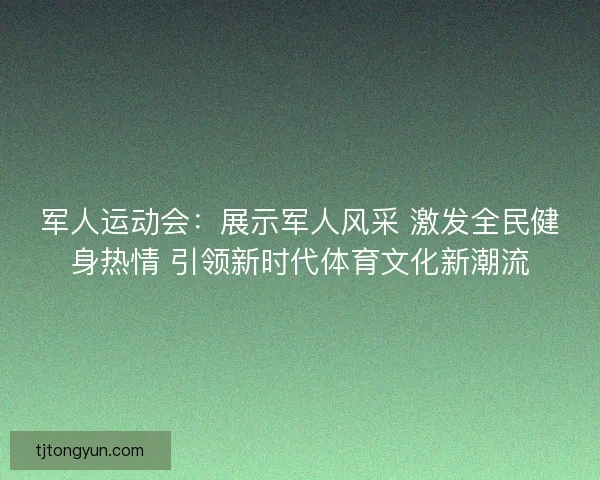 军人运动会：展示军人风采 激发全民健身热情 引领新时代体育文化新潮流