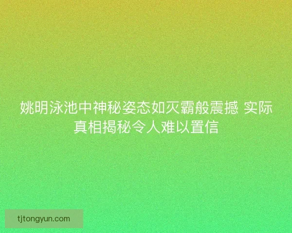 姚明泳池中神秘姿态如灭霸般震撼 实际真相揭秘令人难以置信