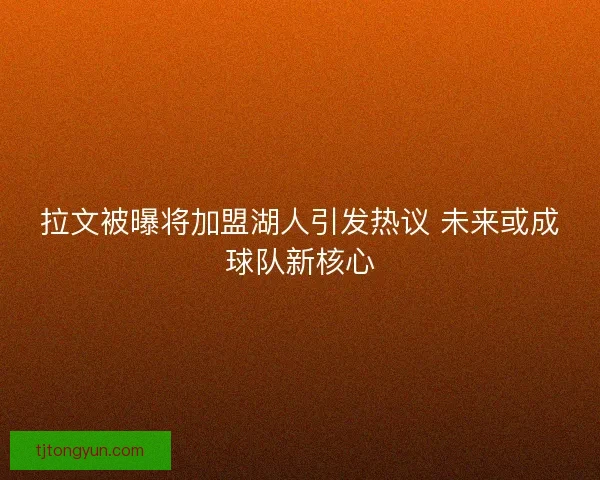 拉文被曝将加盟湖人引发热议 未来或成球队新核心