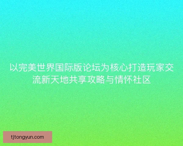 以完美世界国际版论坛为核心打造玩家交流新天地共享攻略与情怀社区