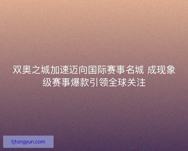 双奥之城加速迈向国际赛事名城 成现象级赛事爆款引领全球关注