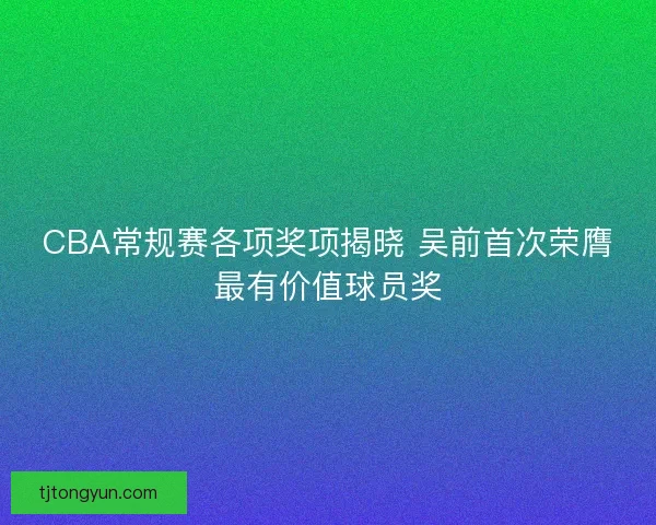 CBA常规赛各项奖项揭晓 吴前首次荣膺最有价值球员奖