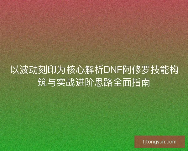 以波动刻印为核心解析DNF阿修罗技能构筑与实战进阶思路全面指南