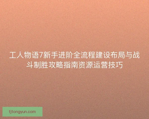 工人物语7新手进阶全流程建设布局与战斗制胜攻略指南资源运营技巧