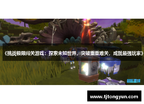《挑战极限闯关游戏：探索未知世界，突破重重难关，成就最强玩家》