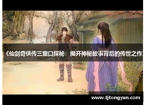 《仙剑奇侠传三窗口探秘：揭开神秘故事背后的传世之作》