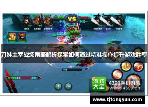 刀妹主宰战场策略解析探索如何通过精准操作提升游戏胜率